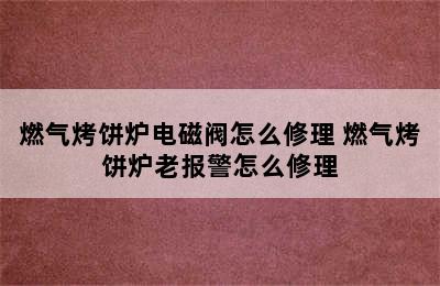 燃气烤饼炉电磁阀怎么修理 燃气烤饼炉老报警怎么修理